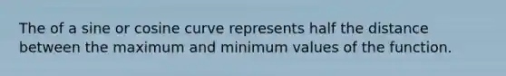 The of a sine or cosine curve represents half the distance between the maximum and minimum values of the function.