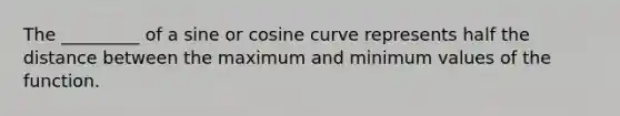 The _________ of a sine or cosine curve represents half the distance between the maximum and minimum values of the function.