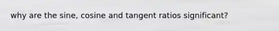 why are the sine, cosine and tangent ratios significant?