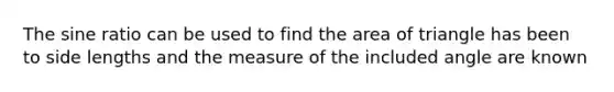 The sine ratio can be used to find the area of triangle has been to side lengths and the measure of the included angle are known