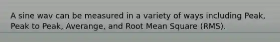 A sine wav can be measured in a variety of ways including Peak, Peak to Peak, Averange, and Root Mean Square (RMS).