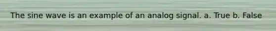 The sine wave is an example of an analog signal. a. True b. False