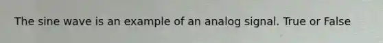The sine wave is an example of an analog signal. True or False