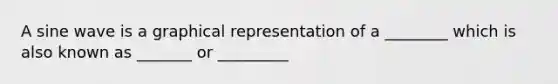 A sine wave is a graphical representation of a ________ which is also known as _______ or _________