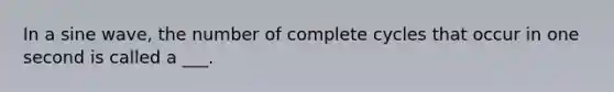 In a sine wave, the number of complete cycles that occur in one second is called a ___.