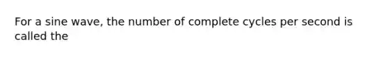 For a sine wave, the number of complete cycles per second is called the