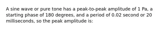 A sine wave or pure tone has a peak-to-peak amplitude of 1 Pa, a starting phase of 180 degrees, and a period of 0.02 second or 20 milliseconds, so the peak amplitude is: