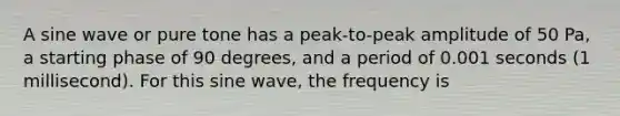 A sine wave or pure tone has a peak-to-peak amplitude of 50 Pa, a starting phase of 90 degrees, and a period of 0.001 seconds (1 millisecond). For this sine wave, the frequency is