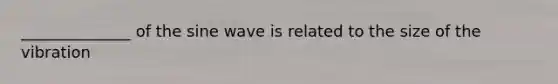 ______________ of the sine wave is related to the size of the vibration