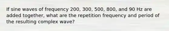 If sine waves of frequency 200, 300, 500, 800, and 90 Hz are added together, what are the repetition frequency and period of the resulting complex wave?