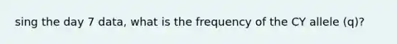 sing the day 7 data, what is the frequency of the CY allele (q)?