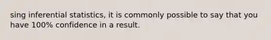 sing <a href='https://www.questionai.com/knowledge/k2VaKZmkPW-inferential-statistics' class='anchor-knowledge'>inferential statistics</a>, it is commonly possible to say that you have 100% confidence in a result.