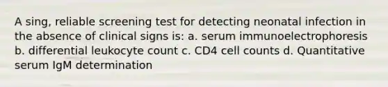 A sing, reliable screening test for detecting neonatal infection in the absence of clinical signs is: a. serum immunoelectrophoresis b. differential leukocyte count c. CD4 cell counts d. Quantitative serum IgM determination