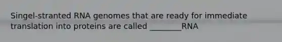 Singel-stranted RNA genomes that are ready for immediate translation into proteins are called ________RNA
