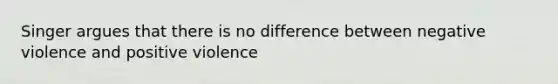 Singer argues that there is no difference between negative violence and positive violence