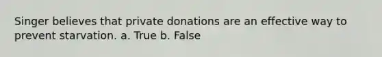 Singer believes that private donations are an effective way to prevent starvation. a. True b. False