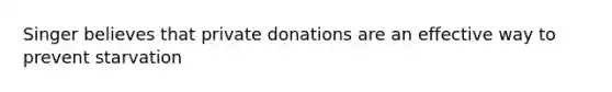 Singer believes that private donations are an effective way to prevent starvation