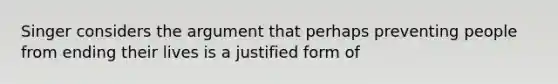 Singer considers the argument that perhaps preventing people from ending their lives is a justified form of