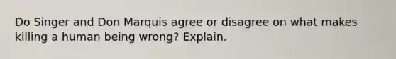 Do Singer and Don Marquis agree or disagree on what makes killing a human being wrong? Explain.