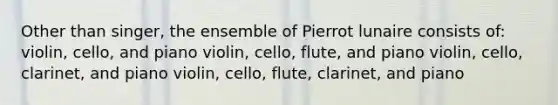 Other than singer, the ensemble of Pierrot lunaire consists of: violin, cello, and piano violin, cello, flute, and piano violin, cello, clarinet, and piano violin, cello, flute, clarinet, and piano