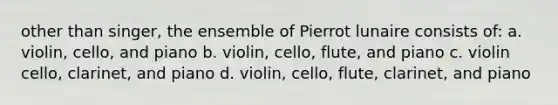 other than singer, the ensemble of Pierrot lunaire consists of: a. violin, cello, and piano b. violin, cello, flute, and piano c. violin cello, clarinet, and piano d. violin, cello, flute, clarinet, and piano