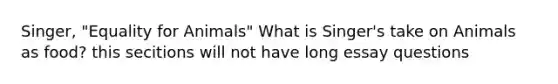 Singer, "Equality for Animals" What is Singer's take on Animals as food? this secitions will not have long essay questions