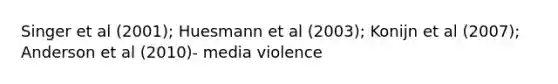 Singer et al (2001); Huesmann et al (2003); Konijn et al (2007); Anderson et al (2010)- media violence