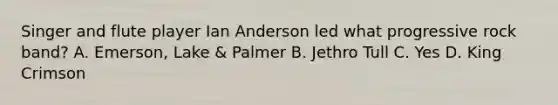 Singer and flute player Ian Anderson led what progressive rock band? A. Emerson, Lake & Palmer B. Jethro Tull C. Yes D. King Crimson