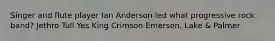 Singer and flute player Ian Anderson led what progressive rock band? Jethro Tull Yes King Crimson Emerson, Lake & Palmer