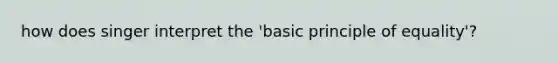 how does singer interpret the 'basic principle of equality'?