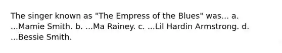 The singer known as "The Empress of the Blues" was... a. ...Mamie Smith. b. ...Ma Rainey. c. ...Lil Hardin Armstrong. d. ...Bessie Smith.