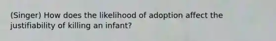 (Singer) How does the likelihood of adoption affect the justifiability of killing an infant?