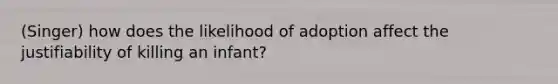 (Singer) how does the likelihood of adoption affect the justifiability of killing an infant?