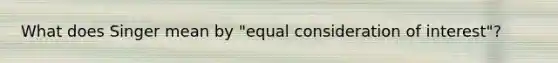 What does Singer mean by "equal consideration of interest"?