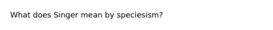 What does Singer mean by speciesism?