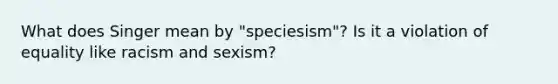 What does Singer mean by "speciesism"? Is it a violation of equality like racism and sexism?