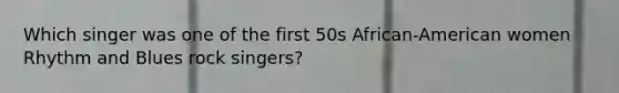 Which singer was one of the first 50s African-American women Rhythm and Blues rock singers?