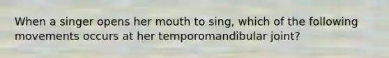 When a singer opens her mouth to sing, which of the following movements occurs at her temporomandibular joint?