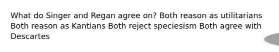 What do Singer and Regan agree on? Both reason as utilitarians Both reason as Kantians Both reject speciesism Both agree with Descartes