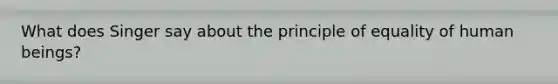 What does Singer say about the principle of equality of human beings?