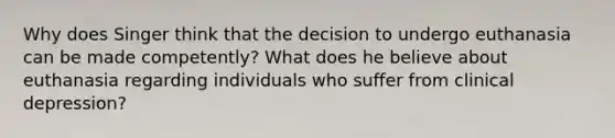 Why does Singer think that the decision to undergo euthanasia can be made competently? What does he believe about euthanasia regarding individuals who suffer from clinical depression?