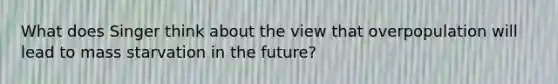 What does Singer think about the view that overpopulation will lead to mass starvation in the future?