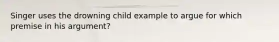 Singer uses the drowning child example to argue for which premise in his argument?