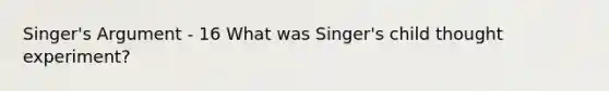 Singer's Argument - 16 What was Singer's child thought experiment?