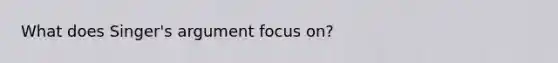 What does Singer's argument focus on?