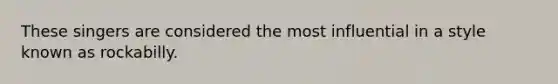 These singers are considered the most influential in a style known as rockabilly.