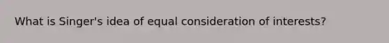 What is Singer's idea of equal consideration of interests?