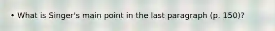 • What is Singer's main point in the last paragraph (p. 150)?