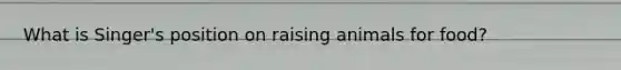 What is Singer's position on raising animals for food?