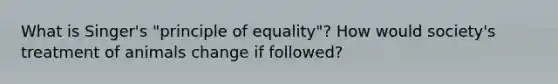 What is Singer's "principle of equality"? How would society's treatment of animals change if followed?